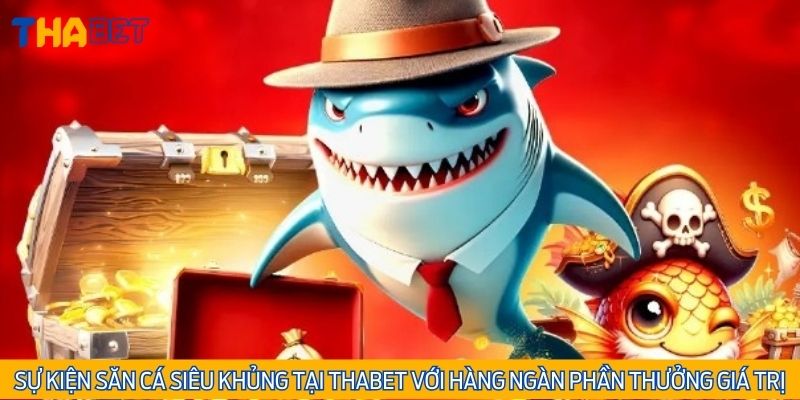 Sự kiện săn cá siêu khủng tại Thabet với hàng ngàn phần thưởng giá trị